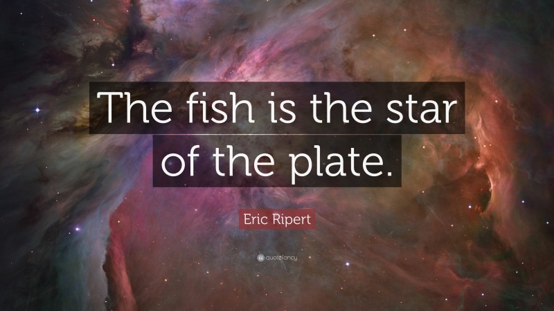 Eric Ripert Quote: “The fish is the star of the plate.”