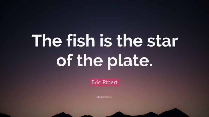 Eric Ripert Quote: “The fish is the star of the plate.”