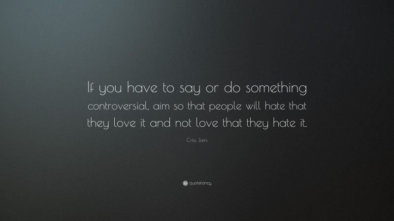 Criss Jami Quote: “If you have to say or do something controversial, aim so that people will hate that they love it and not love that they hate it.”