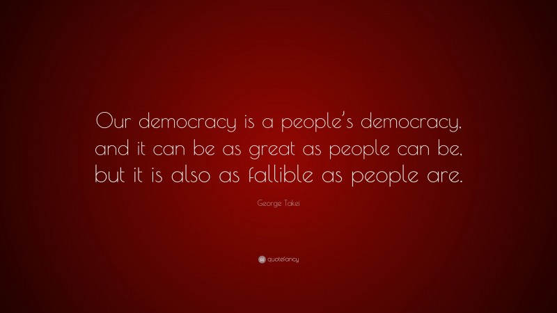 George Takei Quote: “Our democracy is a people’s democracy, and it can be as great as people can be, but it is also as fallible as people are.”