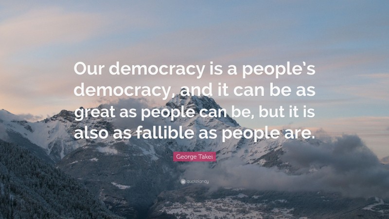 George Takei Quote: “Our democracy is a people’s democracy, and it can be as great as people can be, but it is also as fallible as people are.”