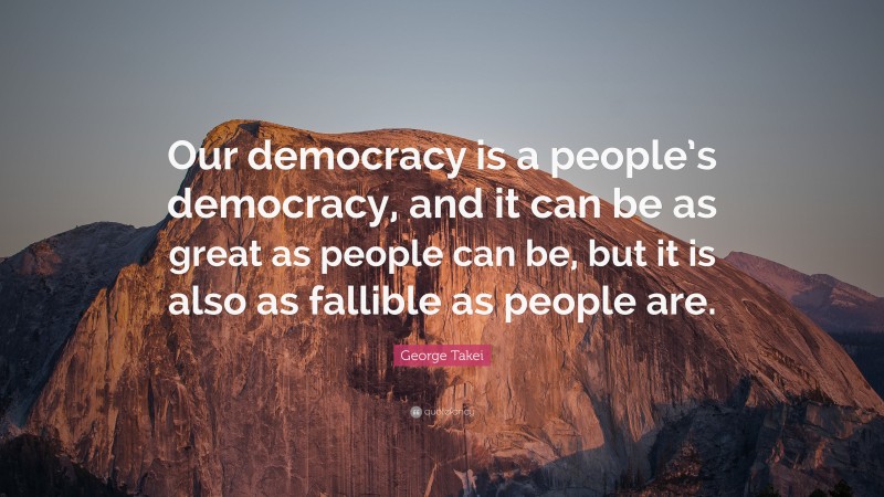 George Takei Quote: “Our democracy is a people’s democracy, and it can be as great as people can be, but it is also as fallible as people are.”