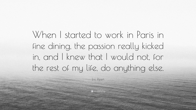 Eric Ripert Quote: “When I started to work in Paris in fine dining, the passion really kicked in, and I knew that I would not, for the rest of my life, do anything else.”