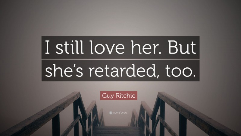 Guy Ritchie Quote: “I still love her. But she’s retarded, too.”