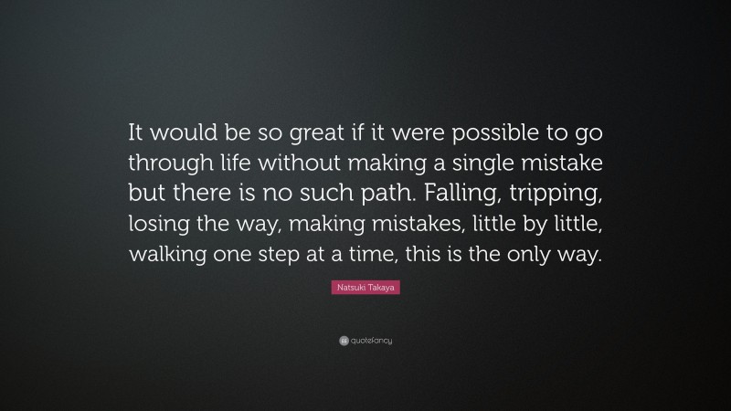 Natsuki Takaya Quote: “It would be so great if it were possible to go through life without making a single mistake but there is no such path. Falling, tripping, losing the way, making mistakes, little by little, walking one step at a time, this is the only way.”