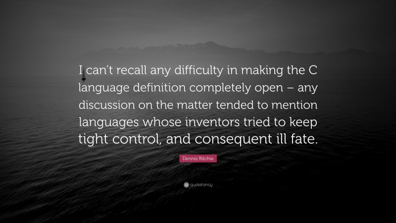 Dennis Ritchie Quote: “I can’t recall any difficulty in making the C language definition completely open – any discussion on the matter tended to mention languages whose inventors tried to keep tight control, and consequent ill fate.”