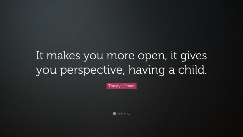 Tracey Ullman Quote: “It makes you more open, it gives you perspective, having a child.”