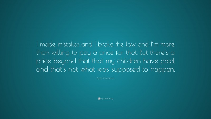 Paula Poundstone Quote: “I made mistakes and I broke the law and I’m more than willing to pay a price for that. But there’s a price beyond that that my children have paid, and that’s not what was supposed to happen.”