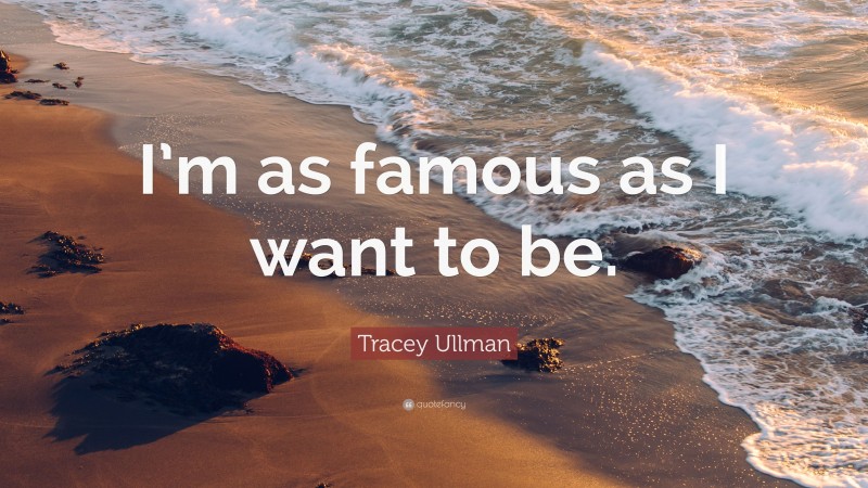 Tracey Ullman Quote: “I’m as famous as I want to be.”