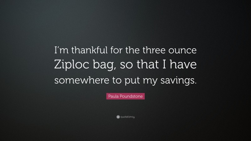 Paula Poundstone Quote: “I’m thankful for the three ounce Ziploc bag, so that I have somewhere to put my savings.”