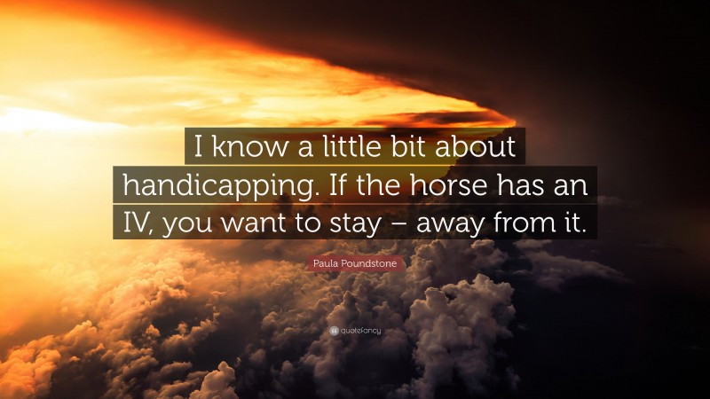 Paula Poundstone Quote: “I know a little bit about handicapping. If the horse has an IV, you want to stay – away from it.”