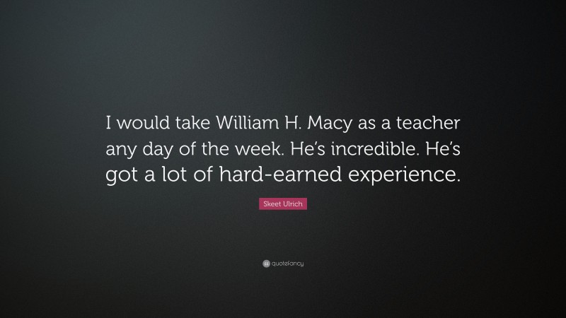 Skeet Ulrich Quote: “I would take William H. Macy as a teacher any day of the week. He’s incredible. He’s got a lot of hard-earned experience.”