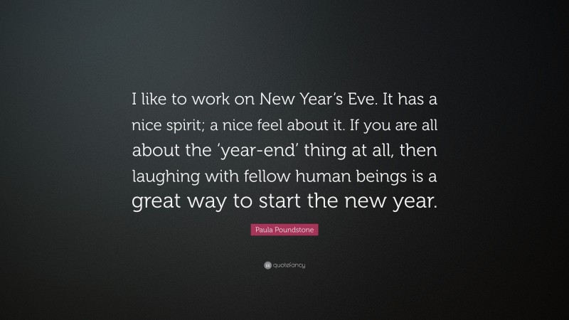 Paula Poundstone Quote: “I like to work on New Year’s Eve. It has a nice spirit; a nice feel about it. If you are all about the ‘year-end’ thing at all, then laughing with fellow human beings is a great way to start the new year.”