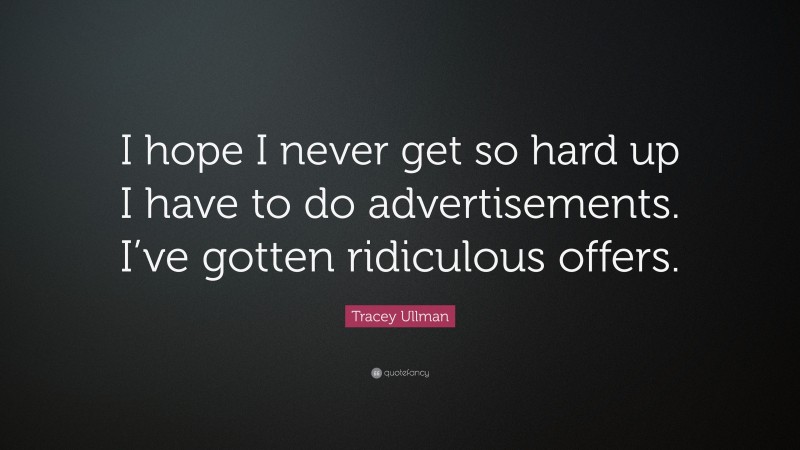 Tracey Ullman Quote: “I hope I never get so hard up I have to do advertisements. I’ve gotten ridiculous offers.”