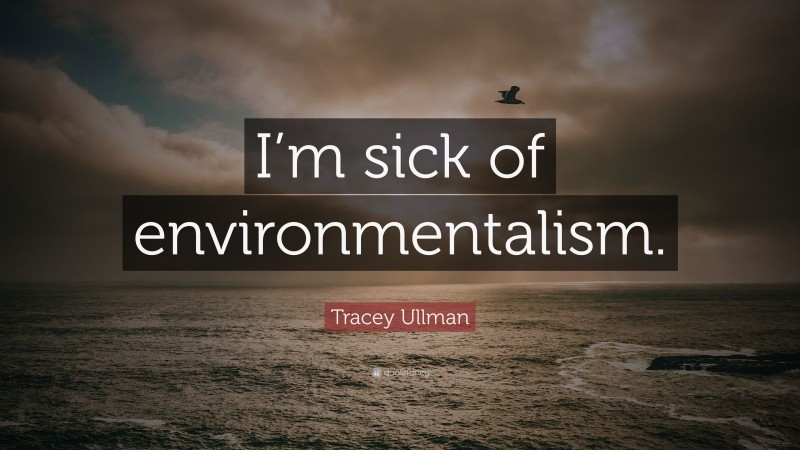 Tracey Ullman Quote: “I’m sick of environmentalism.”