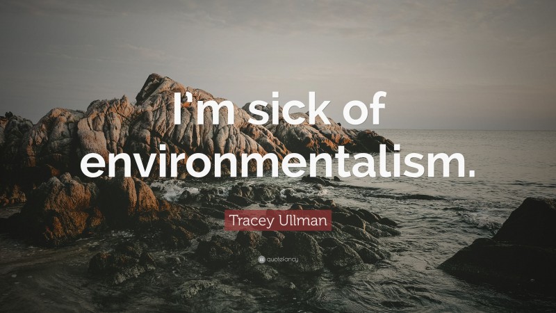 Tracey Ullman Quote: “I’m sick of environmentalism.”