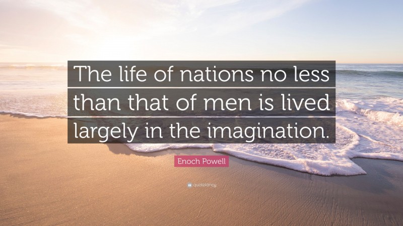 Enoch Powell Quote: “The life of nations no less than that of men is lived largely in the imagination.”