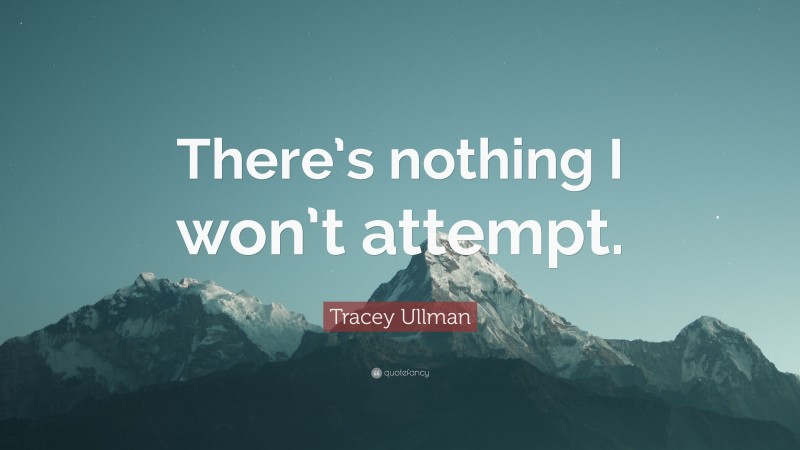 Tracey Ullman Quote: “There’s nothing I won’t attempt.”