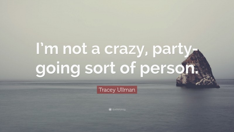 Tracey Ullman Quote: “I’m not a crazy, party-going sort of person.”
