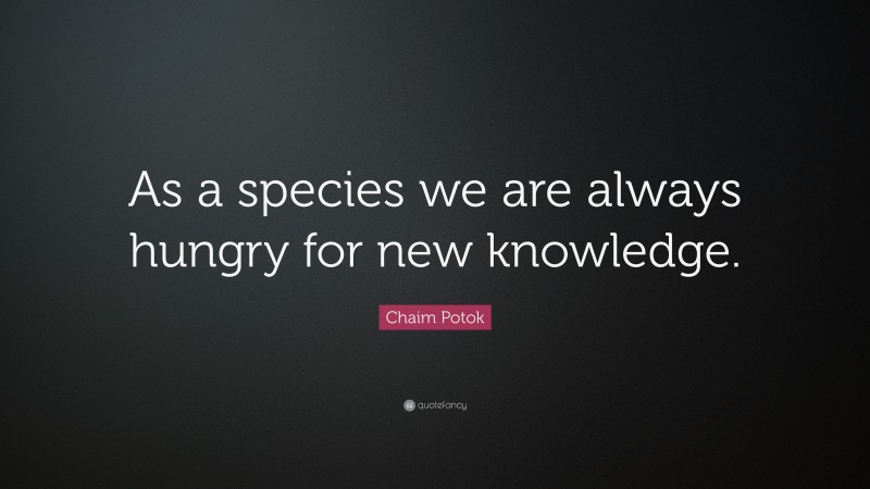 Chaim Potok Quote: “As a species we are always hungry for new knowledge.”