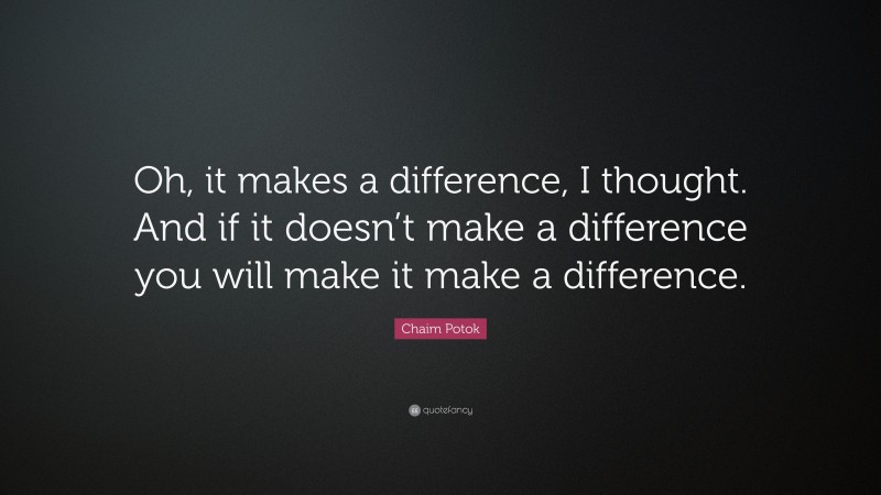 Chaim Potok Quote: “Oh, it makes a difference, I thought. And if it doesn’t make a difference you will make it make a difference.”