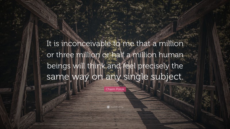 Chaim Potok Quote: “It is inconceivable to me that a million or three million or half a million human beings will think and feel precisely the same way on any single subject.”