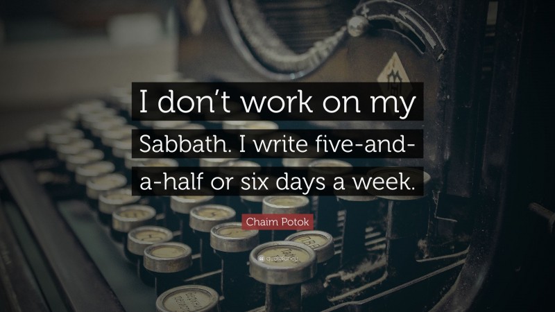 Chaim Potok Quote: “I don’t work on my Sabbath. I write five-and-a-half or six days a week.”