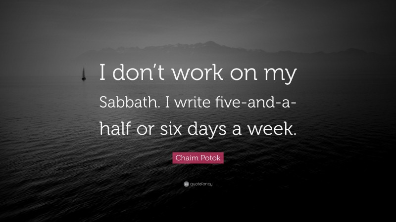 Chaim Potok Quote: “I don’t work on my Sabbath. I write five-and-a-half or six days a week.”