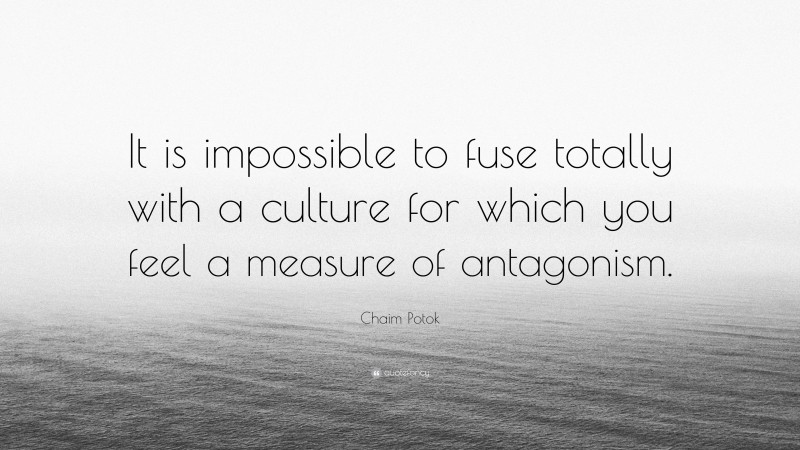 Chaim Potok Quote: “It is impossible to fuse totally with a culture for which you feel a measure of antagonism.”