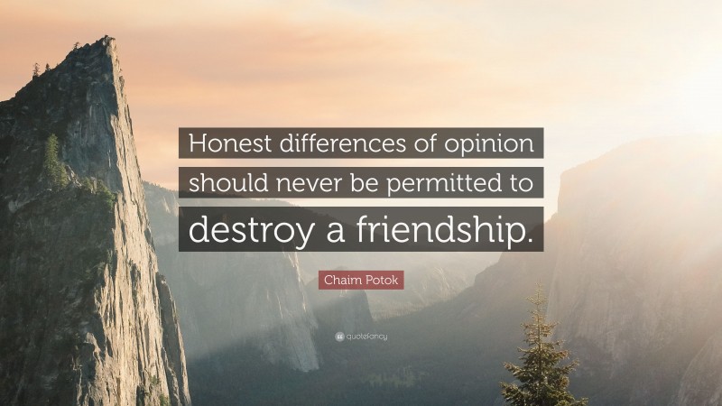 Chaim Potok Quote: “Honest differences of opinion should never be permitted to destroy a friendship.”