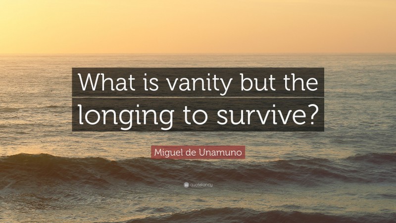 Miguel de Unamuno Quote: “What is vanity but the longing to survive?”
