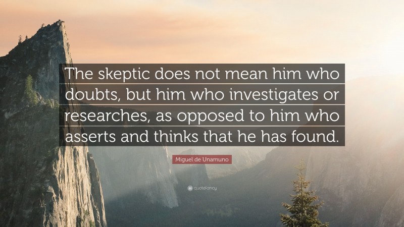 Miguel de Unamuno Quote: “The skeptic does not mean him who doubts, but him who investigates or researches, as opposed to him who asserts and thinks that he has found.”