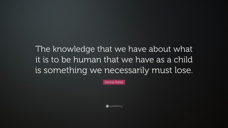 Dennis Potter Quote: “The knowledge that we have about what it is to be human that we have as a child is something we necessarily must lose.”