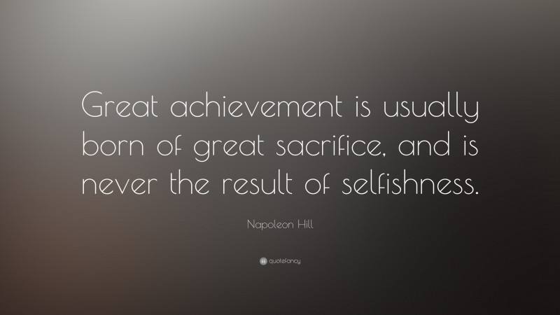 Napoleon Hill Quote: “Great achievement is usually born of great sacrifice, and is never the result of selfishness.”