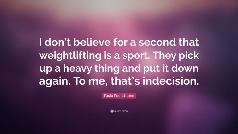 Paula Poundstone Quote: “I don’t believe for a second that weightlifting is a sport. They pick up a heavy thing and put it down again. To me, that’s indecision.”