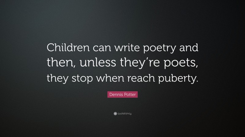 Dennis Potter Quote: “Children can write poetry and then, unless they’re poets, they stop when reach puberty.”
