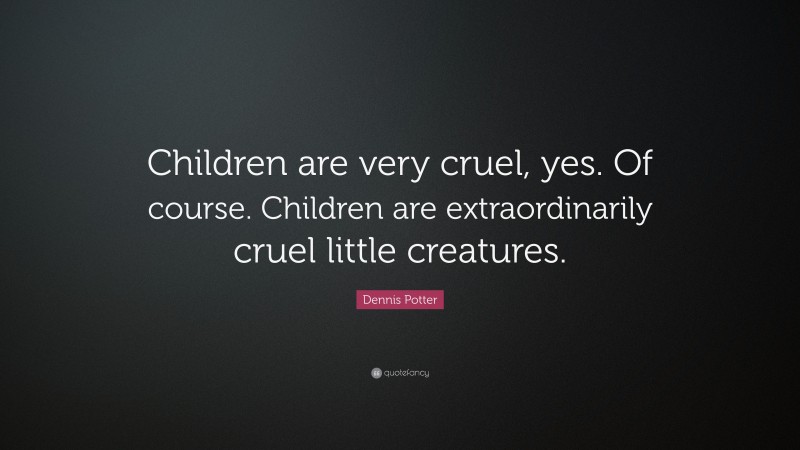 Dennis Potter Quote: “Children are very cruel, yes. Of course. Children are extraordinarily cruel little creatures.”