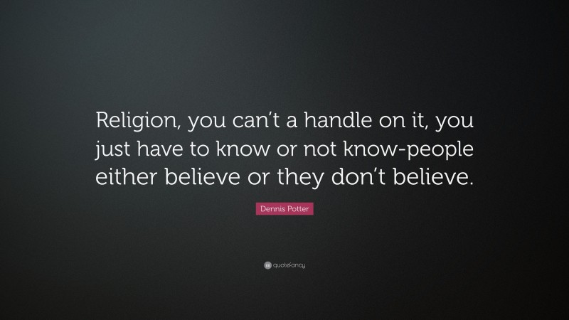 Dennis Potter Quote: “Religion, you can’t a handle on it, you just have to know or not know-people either believe or they don’t believe.”