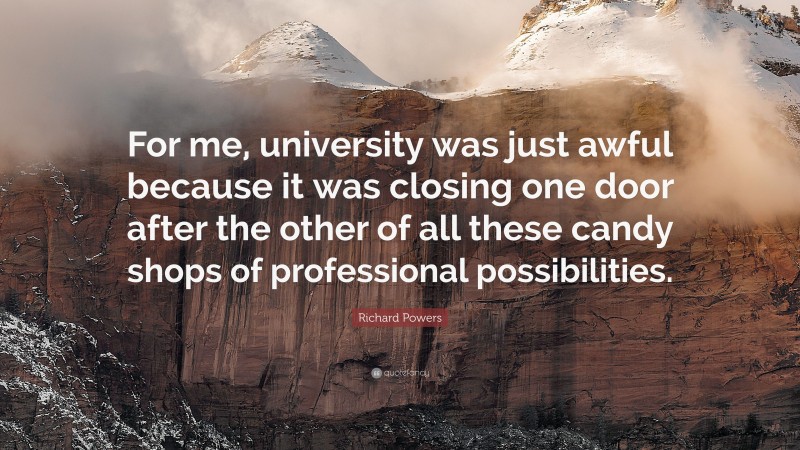 Richard Powers Quote: “For me, university was just awful because it was closing one door after the other of all these candy shops of professional possibilities.”