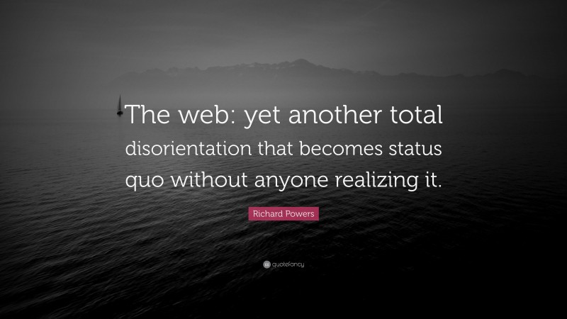 Richard Powers Quote: “The web: yet another total disorientation that becomes status quo without anyone realizing it.”