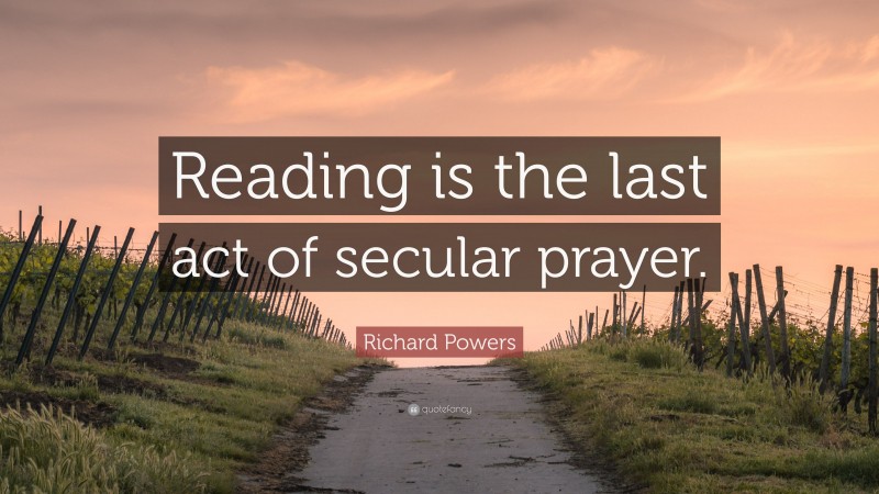 Richard Powers Quote: “Reading is the last act of secular prayer.”