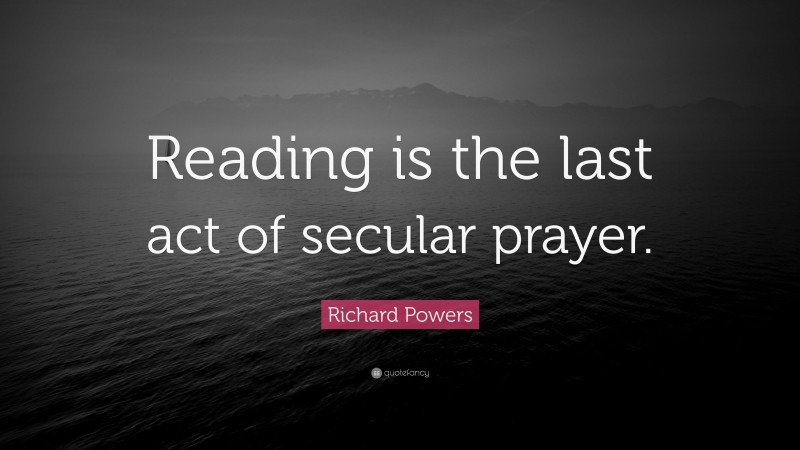 Richard Powers Quote: “Reading is the last act of secular prayer.”