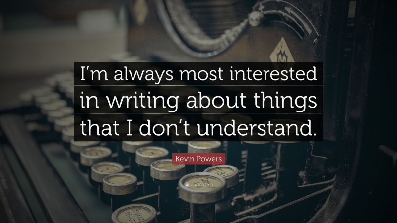 Kevin Powers Quote: “I’m always most interested in writing about things that I don’t understand.”