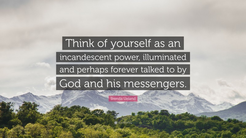 Brenda Ueland Quote: “Think of yourself as an incandescent power, illuminated and perhaps forever talked to by God and his messengers.”
