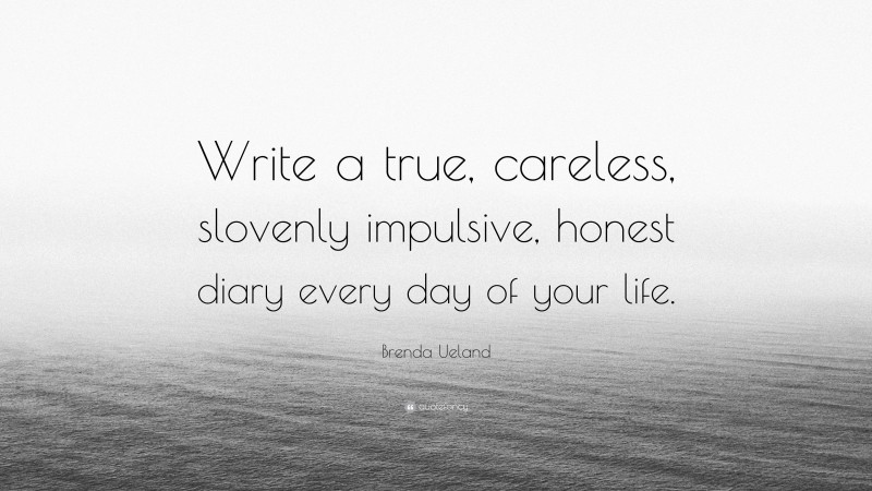 Brenda Ueland Quote: “Write a true, careless, slovenly impulsive, honest diary every day of your life.”