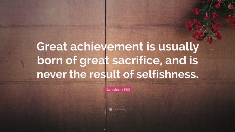 Napoleon Hill Quote: “Great achievement is usually born of great sacrifice, and is never the result of selfishness.”