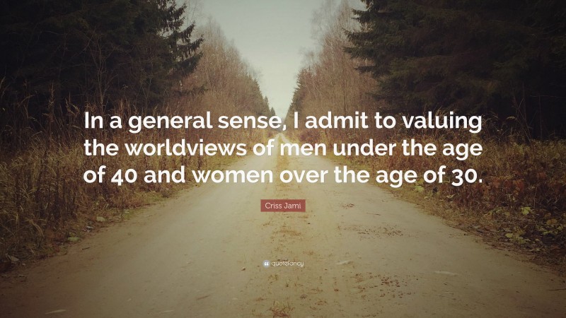 Criss Jami Quote: “In a general sense, I admit to valuing the worldviews of men under the age of 40 and women over the age of 30.”