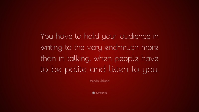 Brenda Ueland Quote: “You have to hold your audience in writing to the very end-much more than in talking, when people have to be polite and listen to you.”