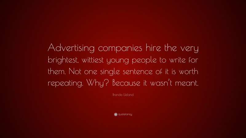 Brenda Ueland Quote: “Advertising companies hire the very brightest, wittiest young people to write for them. Not one single sentence of it is worth repeating. Why? Because it wasn’t meant.”