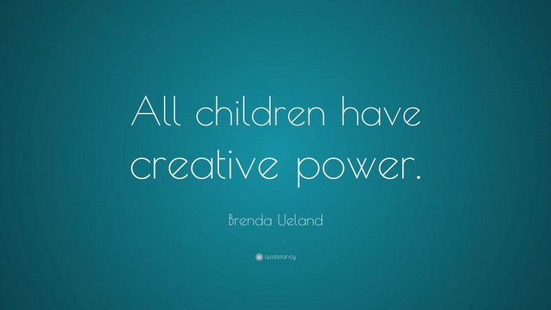 Brenda Ueland Quote: “All children have creative power.”